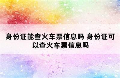 身份证能查火车票信息吗 身份证可以查火车票信息吗